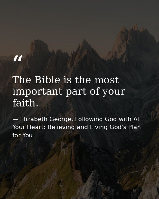 The Bible is the most important part of your faith. — Elizabeth George, Following God with All Your Heart: Believing and Living God's Plan for You