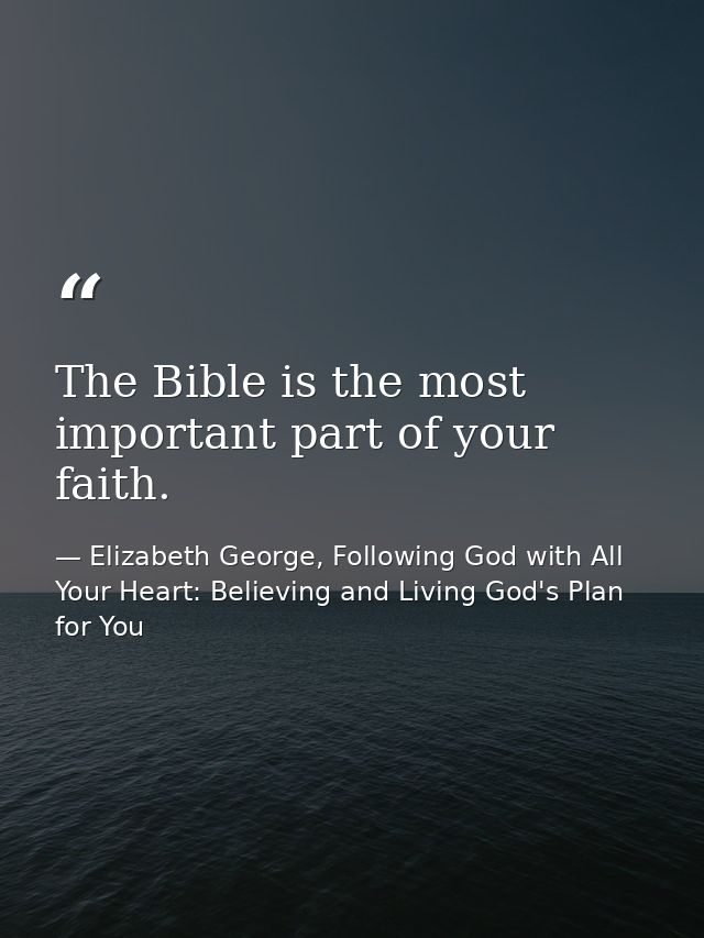 The Bible is the most important part of your faith. — Elizabeth George, Following God with All Your Heart: Believing and Living God's Plan for You