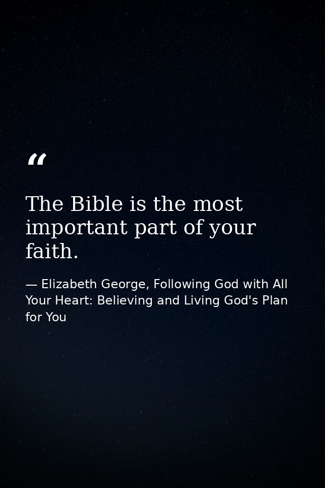 The Bible is the most important part of your faith. — Elizabeth George, Following God with All Your Heart: Believing and Living God's Plan for You