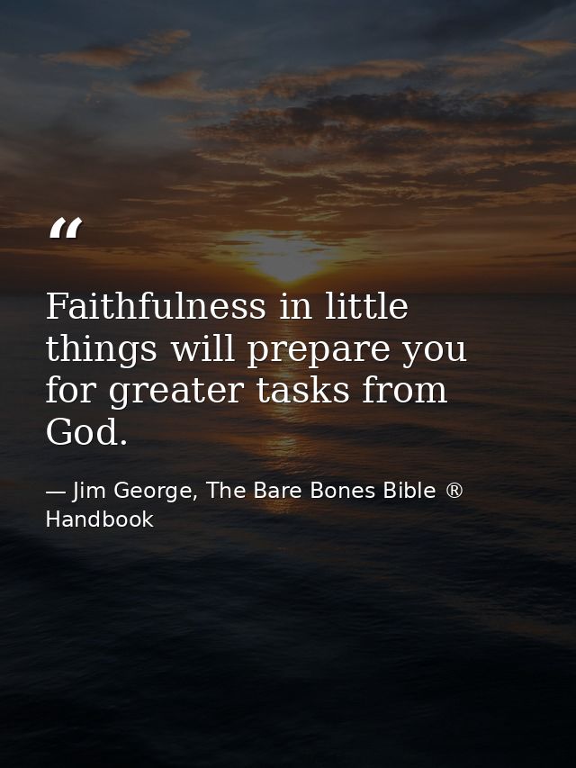 Faithfulness in little things will prepare you for greater tasks from God. — Jim George, The Bare Bones Bible ® Handbook