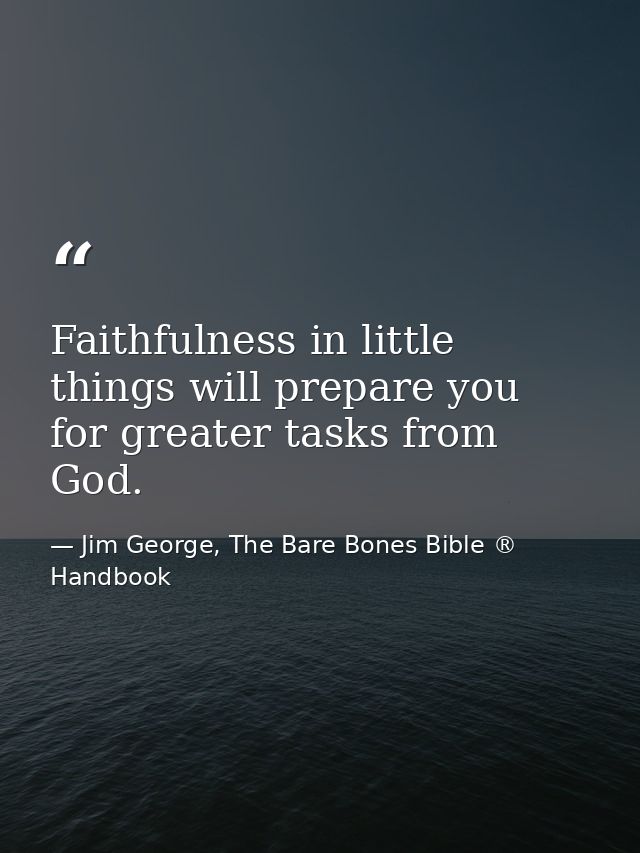 Faithfulness in little things will prepare you for greater tasks from God. — Jim George, The Bare Bones Bible ® Handbook