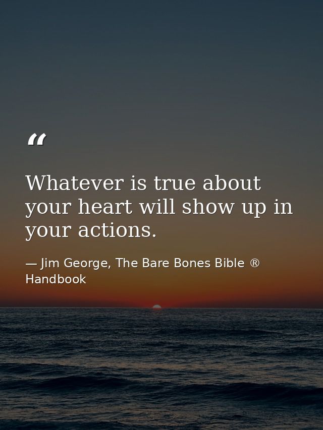 Whatever is true about your heart will show up in your actions. — Jim George, The Bare Bones Bible ® Handbook
