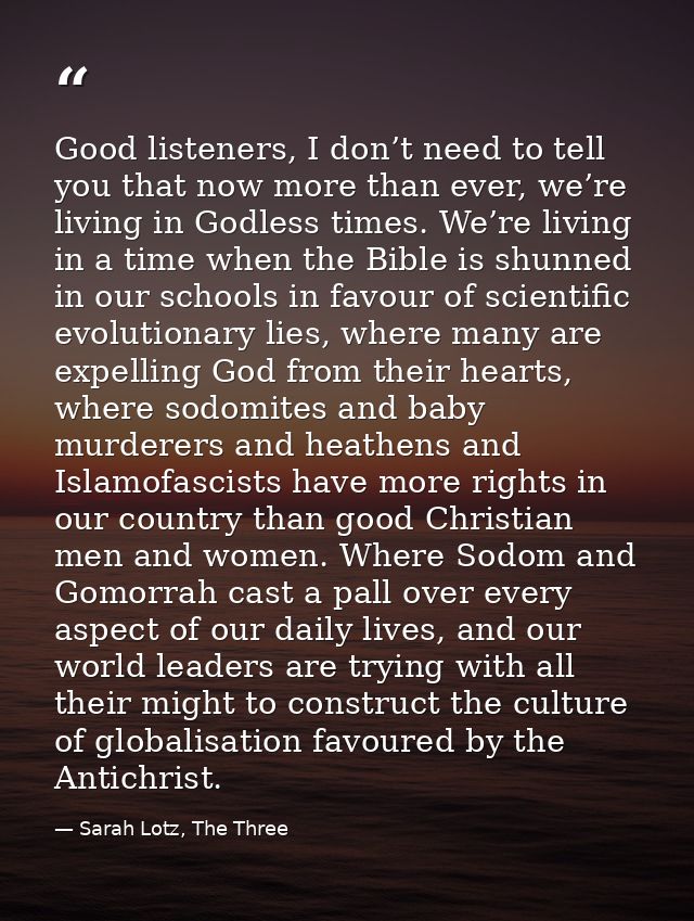 Good listeners, I don’t need to tell you that now more than ever, we’re living in Godless times. We’re living in a time  — Sarah Lotz, The Three