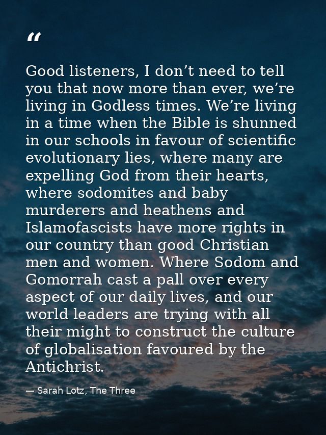 Good listeners, I don’t need to tell you that now more than ever, we’re living in Godless times. We’re living in a time  — Sarah Lotz, The Three