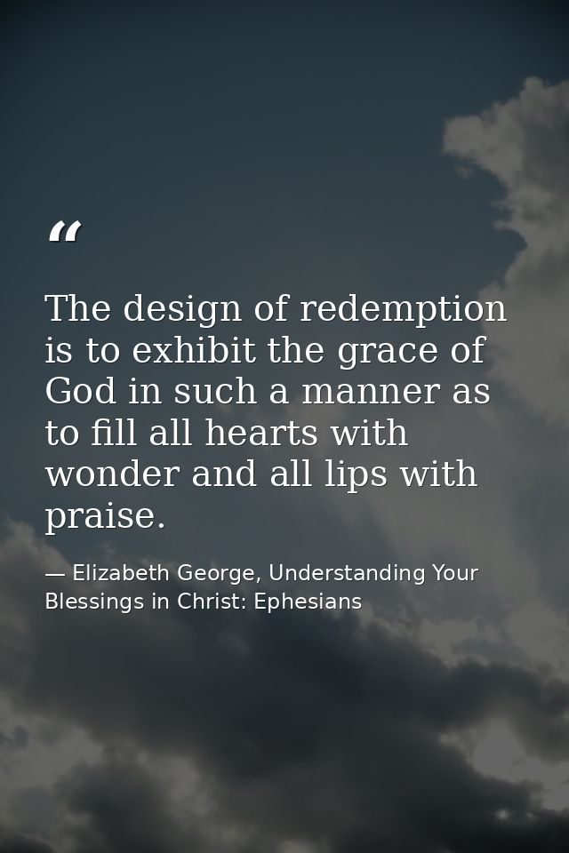 The design of redemption is to exhibit the grace of God in such a manner as to fill all hearts with wonder and all lips  — Elizabeth George, Understanding Your Blessings in Christ: Ephesians