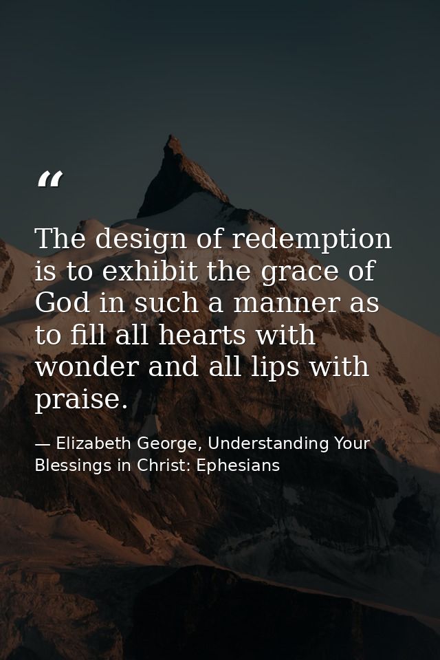The design of redemption is to exhibit the grace of God in such a manner as to fill all hearts with wonder and all lips  — Elizabeth George, Understanding Your Blessings in Christ: Ephesians