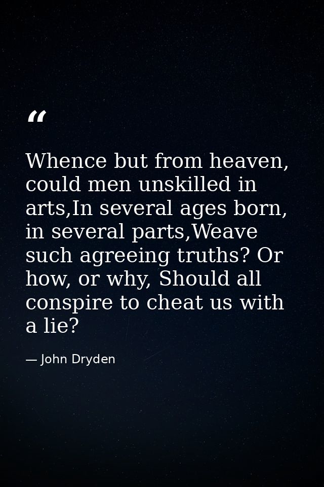 Whence but from heaven, could men unskilled in arts,In several ages born, in several parts,Weave such agreeing truths? O — John Dryden