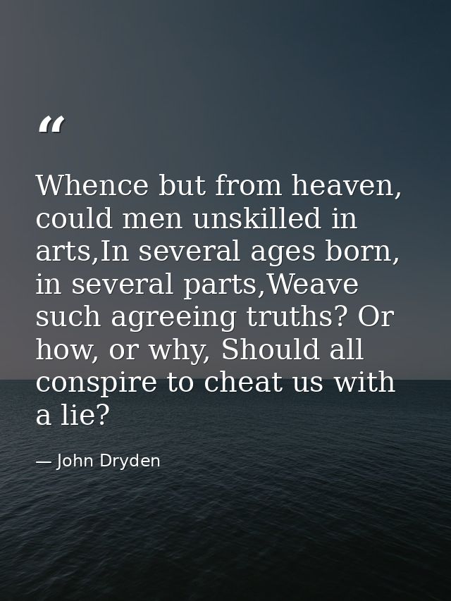Whence but from heaven, could men unskilled in arts,In several ages born, in several parts,Weave such agreeing truths? O — John Dryden