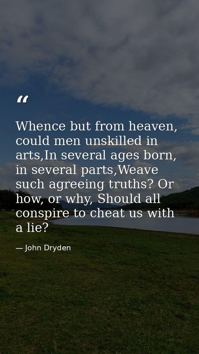 Whence but from heaven, could men unskilled in arts,In several ages born, in several parts,Weave such agreeing truths? O — John Dryden