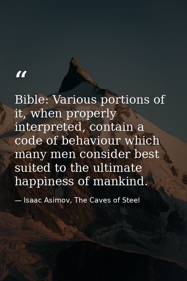Bible: Various portions of it, when properly interpreted, contain a code of behaviour which many men consider best suite — Isaac Asimov, The Caves of Steel