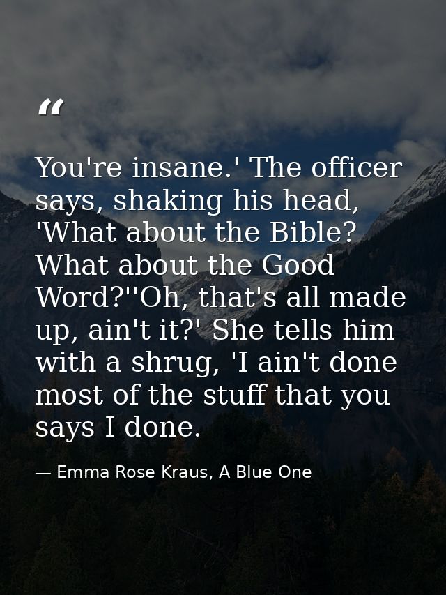 You're insane.' The officer says, shaking his head, 'What about the Bible? What about the Good Word?''Oh, that's all mad — Emma Rose Kraus, A Blue One