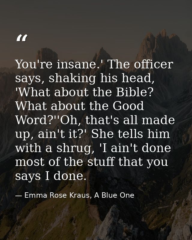 You're insane.' The officer says, shaking his head, 'What about the Bible? What about the Good Word?''Oh, that's all mad — Emma Rose Kraus, A Blue One