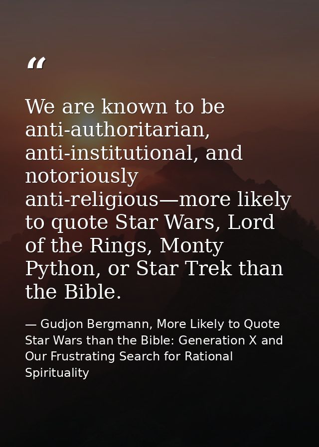We are known to be anti-authoritarian, anti-institutional, and notoriously anti-religious—more likely to quote Star Wars — Gudjon Bergmann, More Likely to Quote Star Wars than the Bible: Generation X and Our Frustrating Search for Rational Spirituality