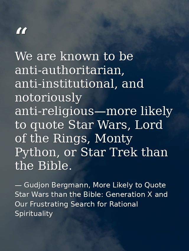 We are known to be anti-authoritarian, anti-institutional, and notoriously anti-religious—more likely to quote Star Wars — Gudjon Bergmann, More Likely to Quote Star Wars than the Bible: Generation X and Our Frustrating Search for Rational Spirituality