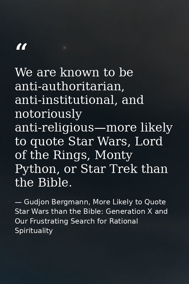 We are known to be anti-authoritarian, anti-institutional, and notoriously anti-religious—more likely to quote Star Wars — Gudjon Bergmann, More Likely to Quote Star Wars than the Bible: Generation X and Our Frustrating Search for Rational Spirituality
