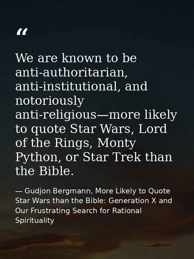 We are known to be anti-authoritarian, anti-institutional, and notoriously anti-religious—more likely to quote Star Wars — Gudjon Bergmann, More Likely to Quote Star Wars than the Bible: Generation X and Our Frustrating Search for Rational Spirituality