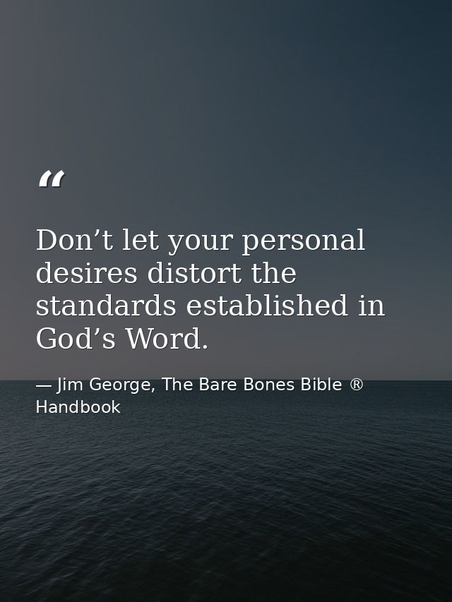 Don’t let your personal desires distort the standards established in God’s Word. — Jim George, The Bare Bones Bible ® Handbook