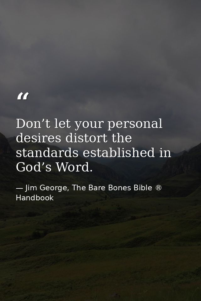 Don’t let your personal desires distort the standards established in God’s Word. — Jim George, The Bare Bones Bible ® Handbook