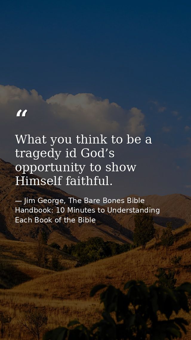 What you think to be a tragedy id God’s opportunity to show Himself faithful. — Jim George, The Bare Bones Bible Handbook: 10 Minutes to Understanding Each Book of the Bible