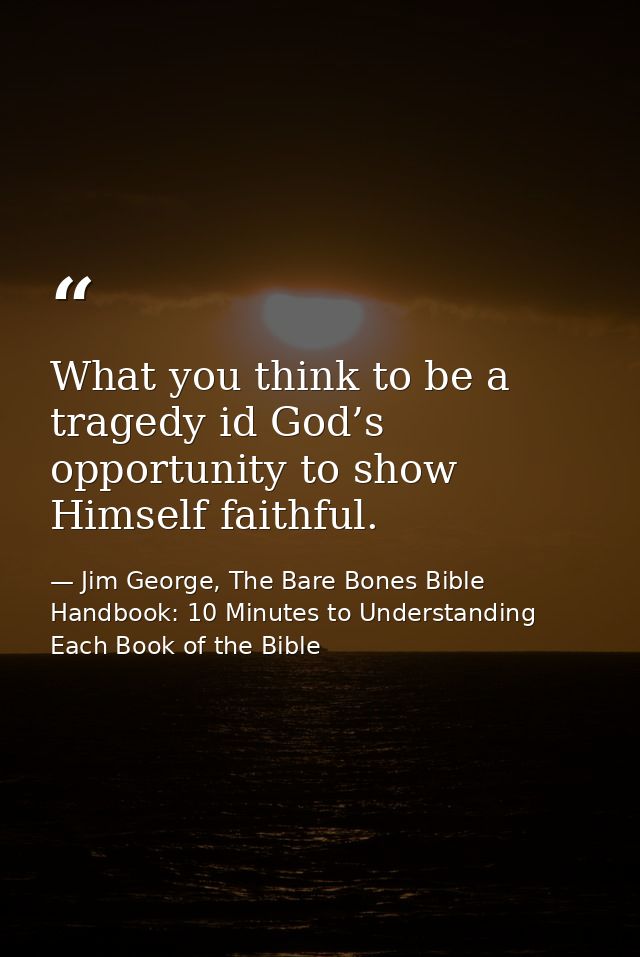 What you think to be a tragedy id God’s opportunity to show Himself faithful. — Jim George, The Bare Bones Bible Handbook: 10 Minutes to Understanding Each Book of the Bible