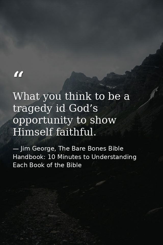 What you think to be a tragedy id God’s opportunity to show Himself faithful. — Jim George, The Bare Bones Bible Handbook: 10 Minutes to Understanding Each Book of the Bible