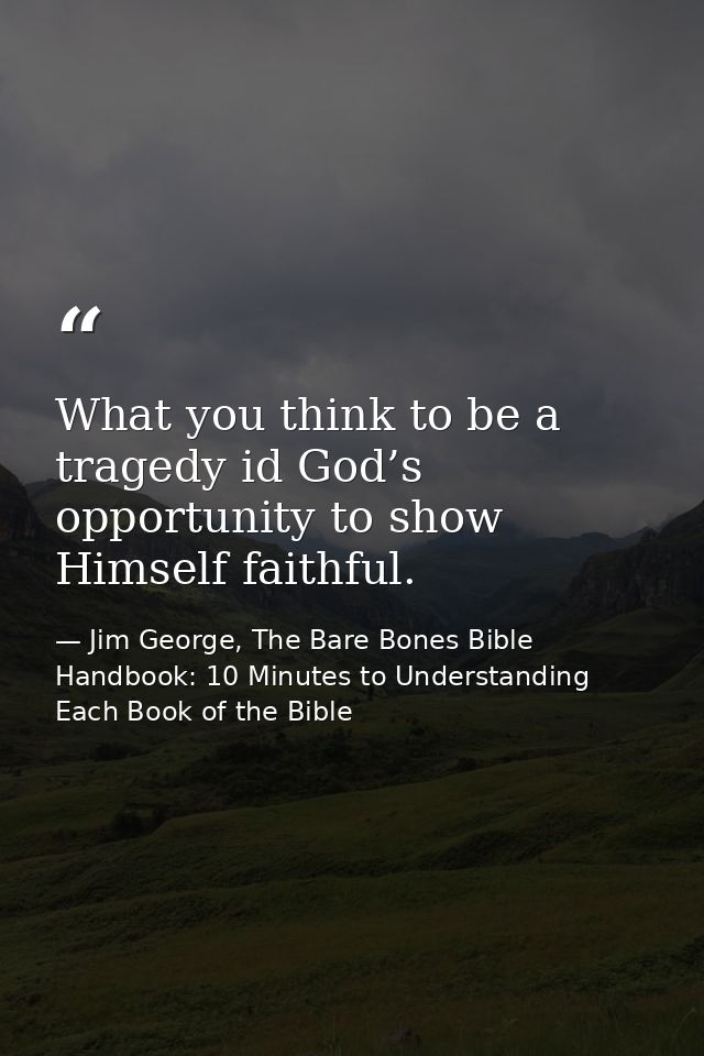 What you think to be a tragedy id God’s opportunity to show Himself faithful. — Jim George, The Bare Bones Bible Handbook: 10 Minutes to Understanding Each Book of the Bible