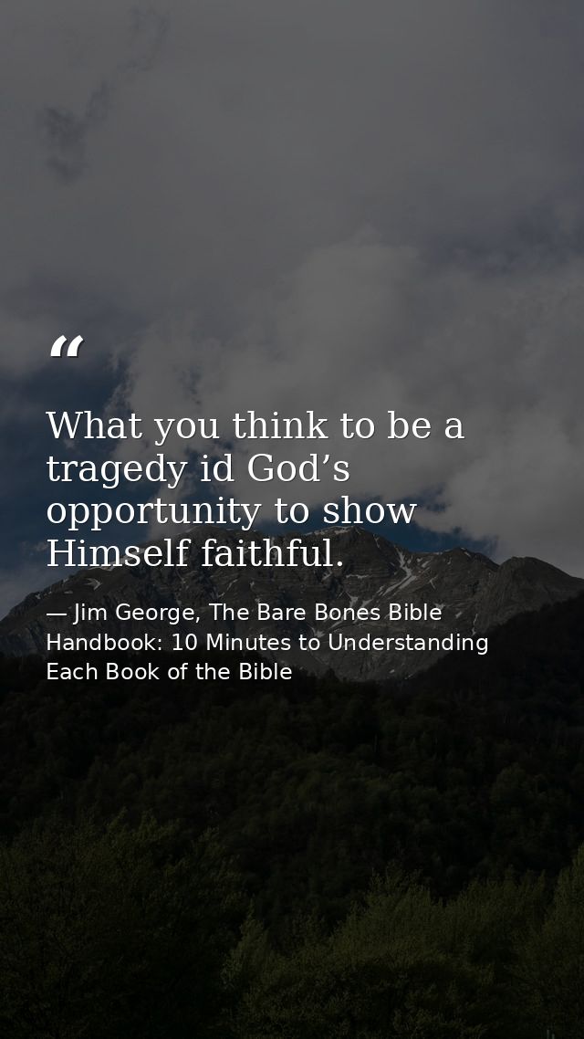 What you think to be a tragedy id God’s opportunity to show Himself faithful. — Jim George, The Bare Bones Bible Handbook: 10 Minutes to Understanding Each Book of the Bible