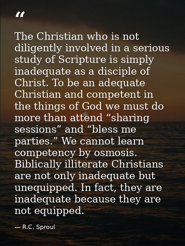 The Christian who is not diligently involved in a serious study of Scripture is simply inadequate as a disciple of Chris — R.C. Sproul