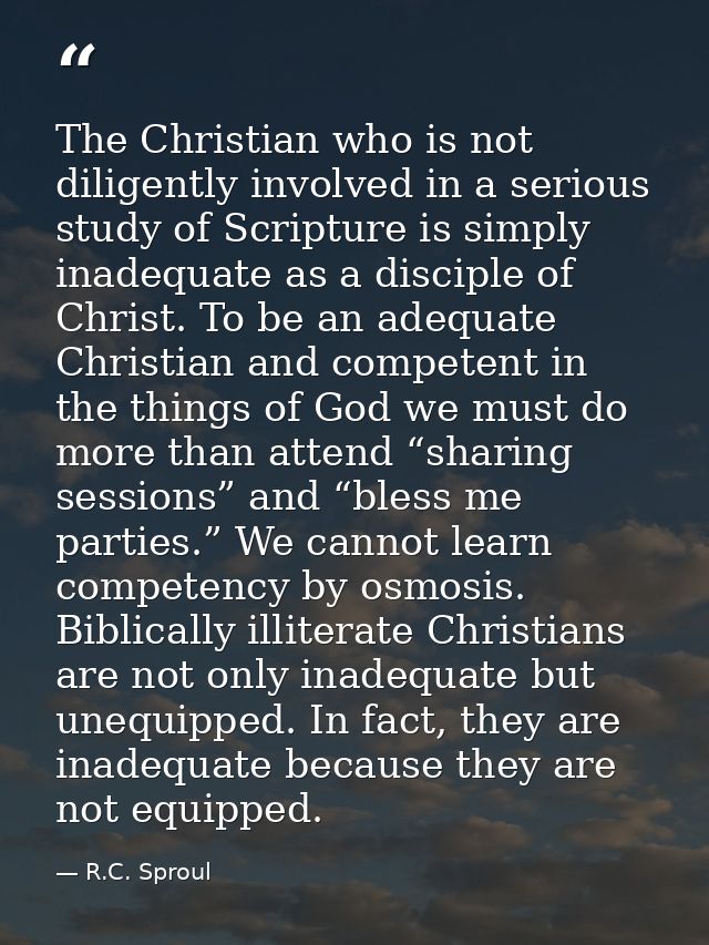 The Christian who is not diligently involved in a serious study of Scripture is simply inadequate as a disciple of Chris — R.C. Sproul