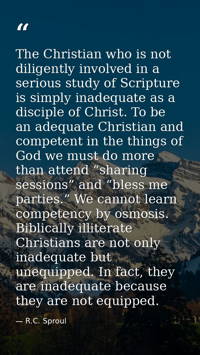 The Christian who is not diligently involved in a serious study of Scripture is simply inadequate as a disciple of Chris — R.C. Sproul