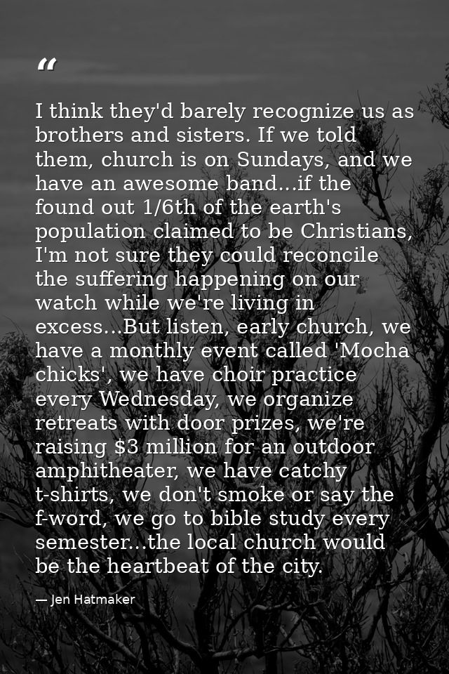 I think they'd barely recognize us as brothers and sisters. If we told them, church is on Sundays, and we have an awesom — Jen Hatmaker