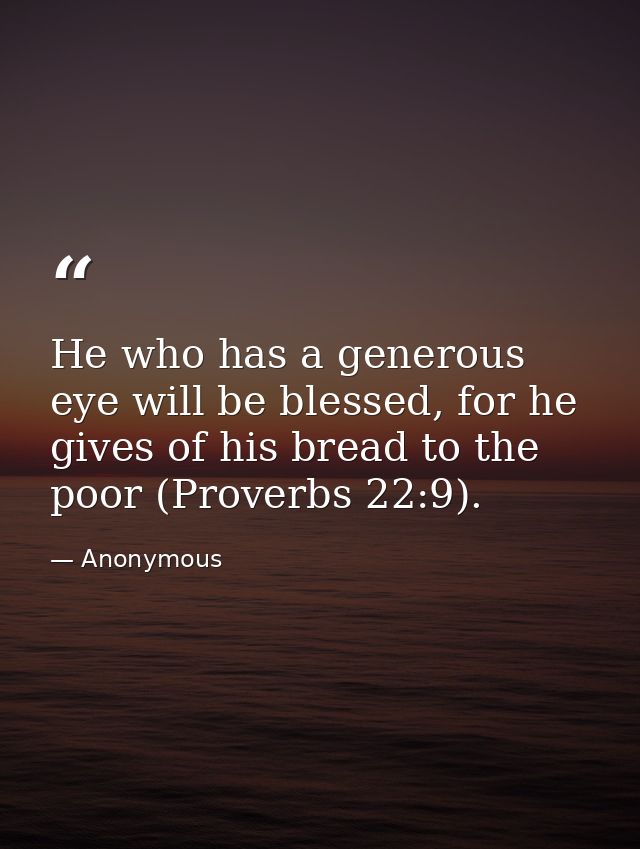 He who has a generous eye will be blessed, for he gives of his bread to the poor (Proverbs 22:9). — Anonymous