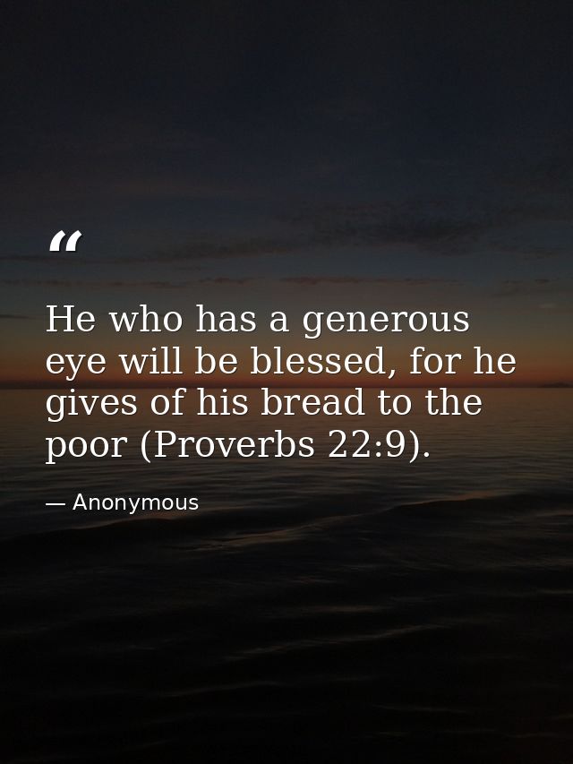 He who has a generous eye will be blessed, for he gives of his bread to the poor (Proverbs 22:9). — Anonymous