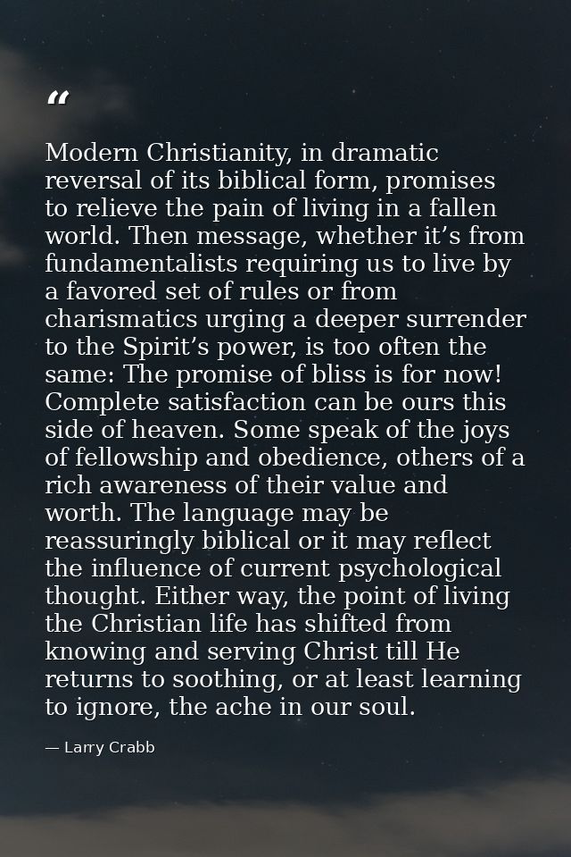 Modern Christianity, in dramatic reversal of its biblical form, promises to relieve the pain of living in a fallen world — Larry Crabb