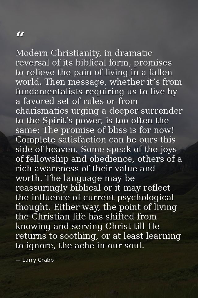 Modern Christianity, in dramatic reversal of its biblical form, promises to relieve the pain of living in a fallen world — Larry Crabb