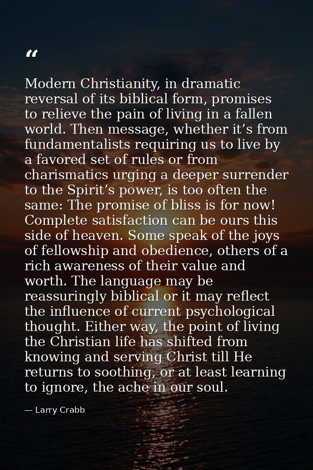 Modern Christianity, in dramatic reversal of its biblical form, promises to relieve the pain of living in a fallen world — Larry Crabb