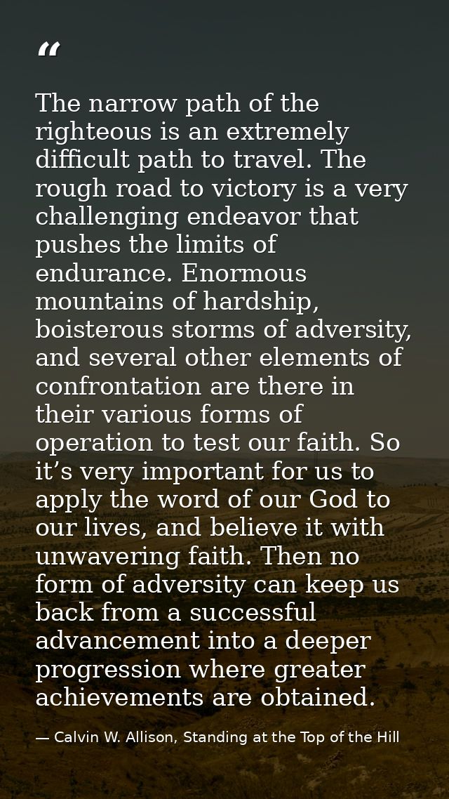 The narrow path of the righteous is an extremely difficult path to travel. The rough road to victory is a very challengi — Calvin W. Allison, Standing at the Top of the Hill
