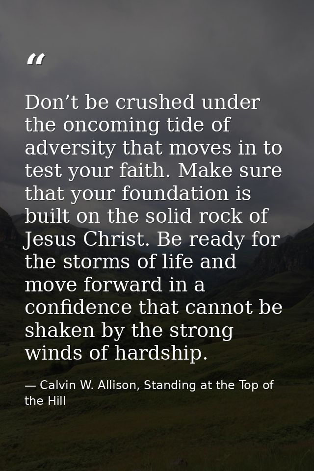 Don’t be crushed under the oncoming tide of adversity that moves in to test your faith. Make sure that your foundation i — Calvin W. Allison, Standing at the Top of the Hill
