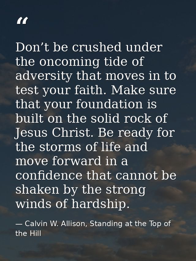 Don’t be crushed under the oncoming tide of adversity that moves in to test your faith. Make sure that your foundation i — Calvin W. Allison, Standing at the Top of the Hill