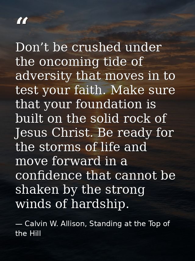 Don’t be crushed under the oncoming tide of adversity that moves in to test your faith. Make sure that your foundation i — Calvin W. Allison, Standing at the Top of the Hill
