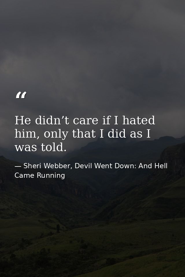 He didn’t care if I hated him, only that I did as I was told. — Sheri Webber, Devil Went Down: And Hell Came Running