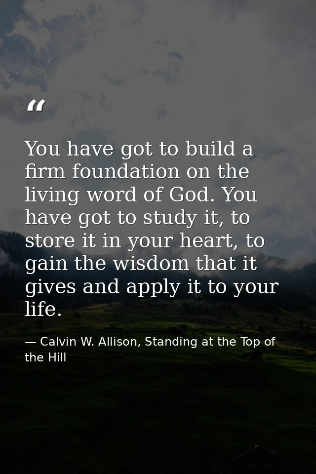 You have got to build a firm foundation on the living word of God. You have got to study it, to store it in your heart,  — Calvin W. Allison, Standing at the Top of the Hill