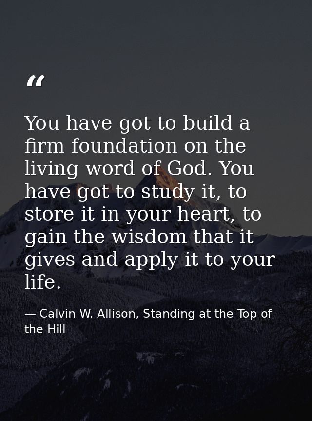 You have got to build a firm foundation on the living word of God. You have got to study it, to store it in your heart,  — Calvin W. Allison, Standing at the Top of the Hill