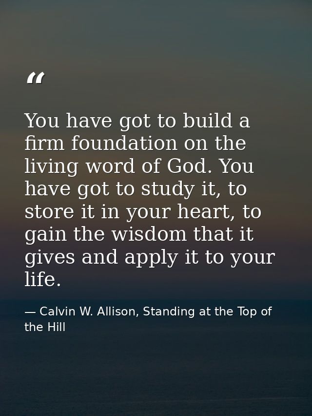 You have got to build a firm foundation on the living word of God. You have got to study it, to store it in your heart,  — Calvin W. Allison, Standing at the Top of the Hill