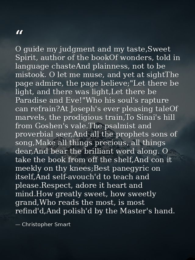 O guide my judgment and my taste,Sweet Spirit, author of the bookOf wonders, told in language chasteAnd plainness, not t — Christopher Smart