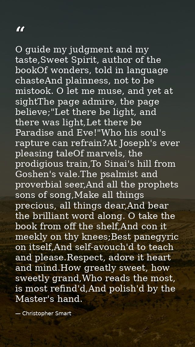 O guide my judgment and my taste,Sweet Spirit, author of the bookOf wonders, told in language chasteAnd plainness, not t — Christopher Smart
