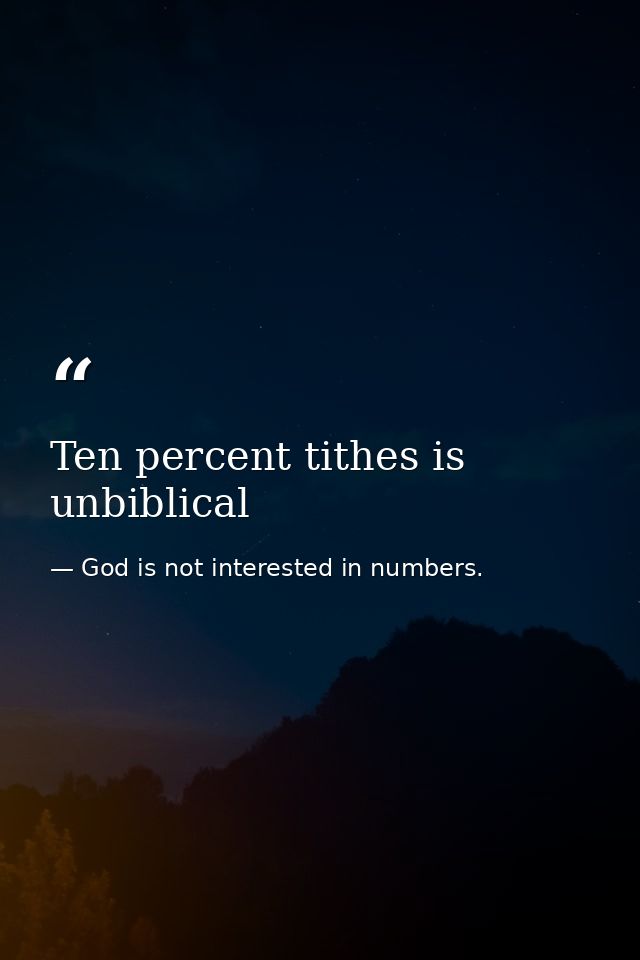 Ten percent tithes is unbiblical — God is not interested in numbers.