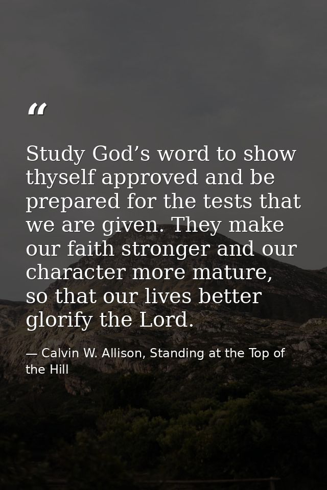 Study God’s word to show thyself approved and be prepared for the tests that we are given. They make our faith stronger  — Calvin W. Allison, Standing at the Top of the Hill