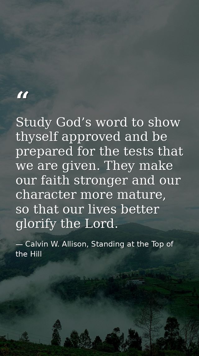 Study God’s word to show thyself approved and be prepared for the tests that we are given. They make our faith stronger  — Calvin W. Allison, Standing at the Top of the Hill