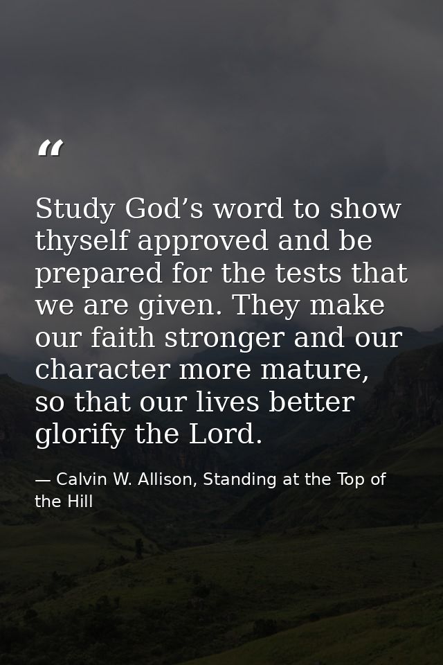 Study God’s word to show thyself approved and be prepared for the tests that we are given. They make our faith stronger  — Calvin W. Allison, Standing at the Top of the Hill